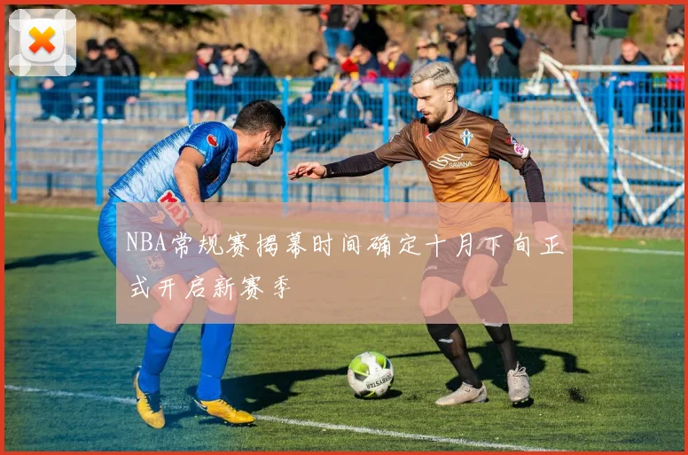 NBA常规赛揭幕时间确定十月下旬正式开启新赛季