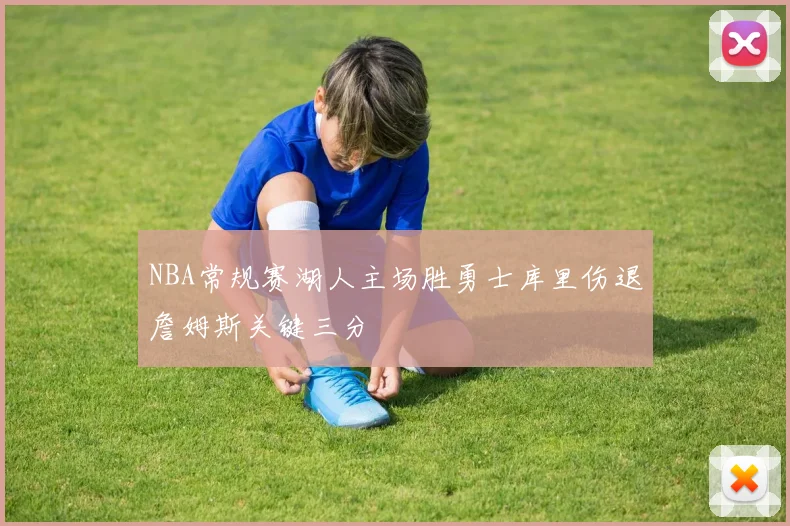NBA常规赛湖人主场胜勇士库里伤退詹姆斯关键三分