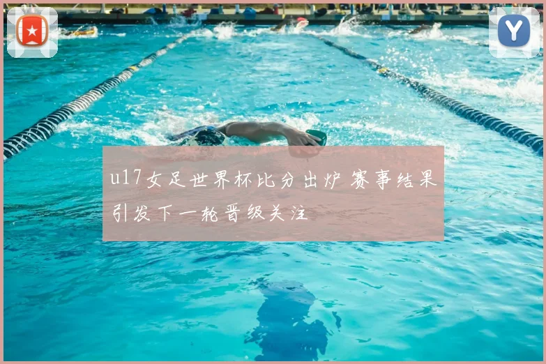u17女足世界杯比分出炉 赛事结果引发下一轮晋级关注