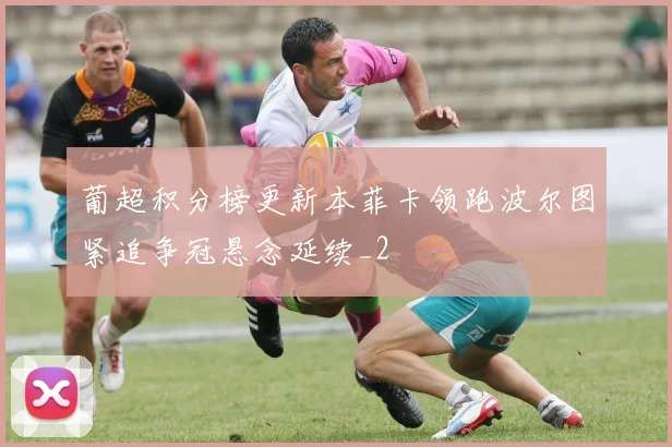 葡超积分榜更新本菲卡领跑波尔图紧追争冠悬念延续_2