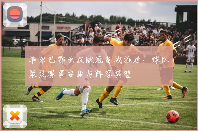 毕尔巴鄂竞技欧冠备战推进，球队聚焦赛事安排与阵容调整