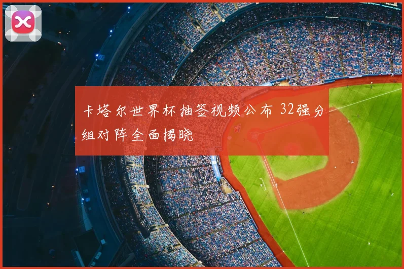 卡塔尔世界杯抽签视频公布 32强分组对阵全面揭晓