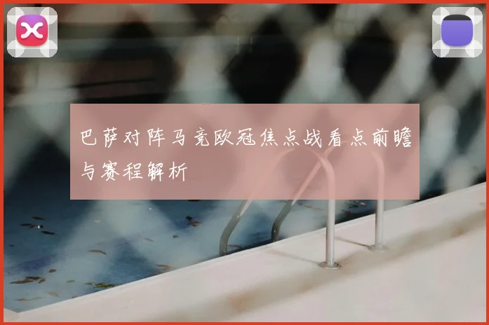 巴萨对阵马竞欧冠焦点战看点前瞻与赛程解析