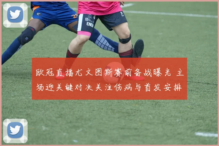 欧冠直播尤文图斯赛前备战曝光 主场迎关键对决关注伤病与首发安排