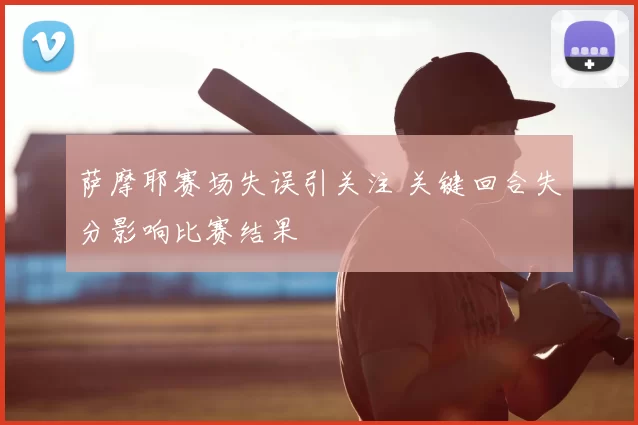萨摩耶赛场失误引关注 关键回合失分影响比赛结果