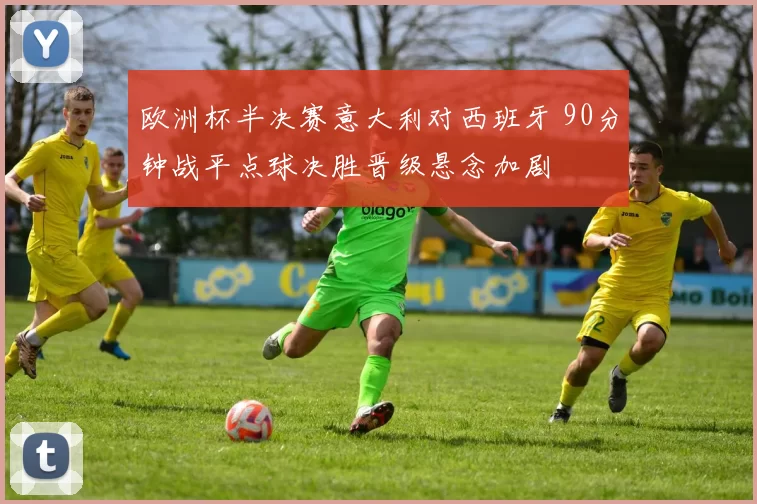 欧洲杯半决赛意大利对西班牙 90分钟战平点球决胜晋级悬念加剧