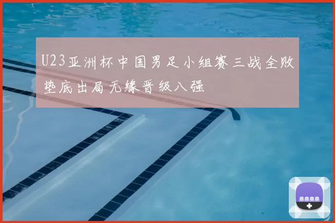 U23亚洲杯中国男足小组赛三战全败垫底出局无缘晋级八强