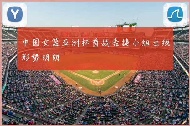 中国女篮亚洲杯首战告捷小组出线形势明朗