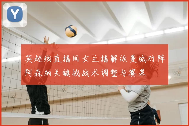 英超线直播间女主播解读曼城对阵阿森纳关键战战术调整与赛果