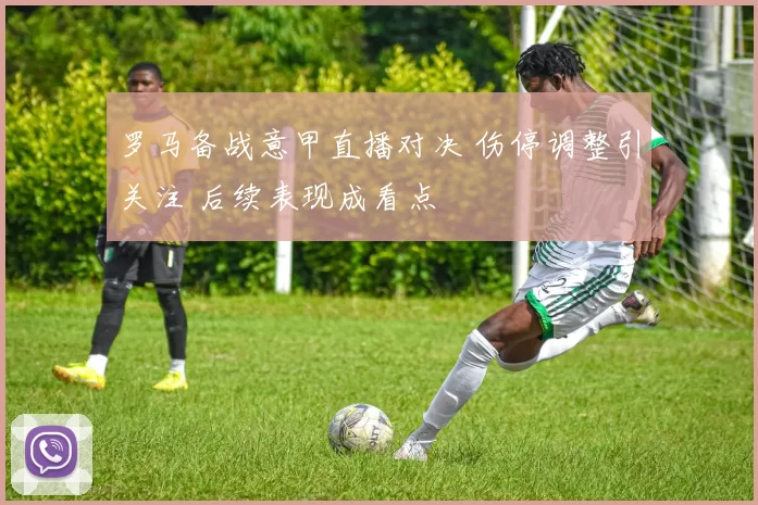 罗马备战意甲直播对决 伤停调整引关注 后续表现成看点