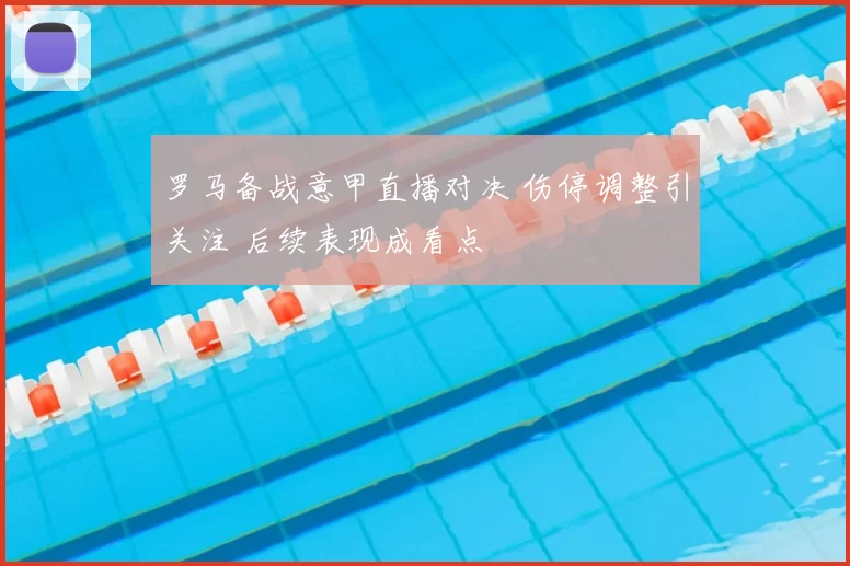 罗马备战意甲直播对决 伤停调整引关注 后续表现成看点