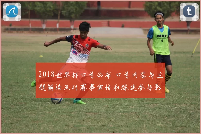 2018世界杯口号公布 口号内容与主题解读及对赛事宣传和球迷参与影响