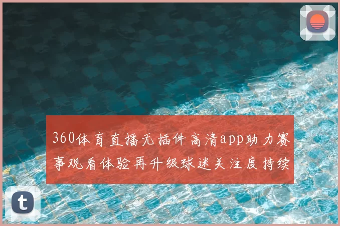 360体育直播无插件高清app助力赛事观看体验再升级球迷关注度持续提升