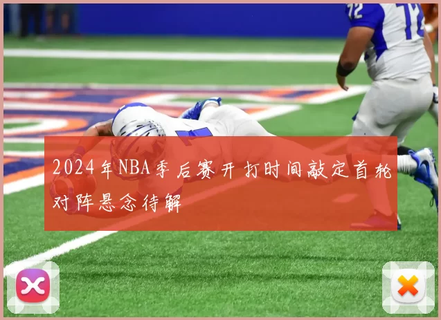 2024年NBA季后赛开打时间敲定首轮对阵悬念待解