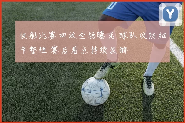 快船比赛回放全场曝光 球队攻防细节整理 赛后看点持续发酵