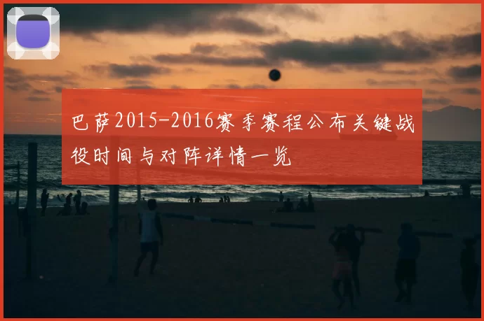 巴萨2015-2016赛季赛程公布关键战役时间与对阵详情一览