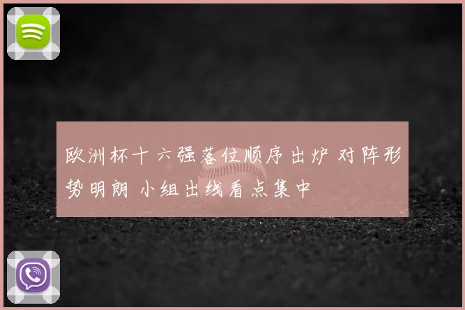 欧洲杯十六强落位顺序出炉 对阵形势明朗 小组出线看点集中