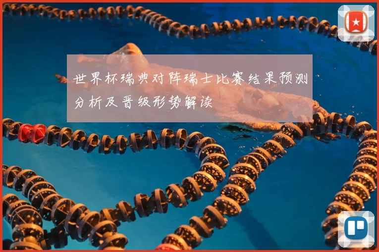 世界杯瑞典对阵瑞士比赛结果预测分析及晋级形势解读