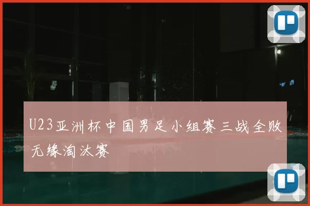 U23亚洲杯中国男足小组赛三战全败无缘淘汰赛