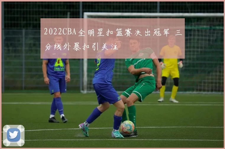 2022CBA全明星扣篮赛决出冠军 三分线外暴扣引关注