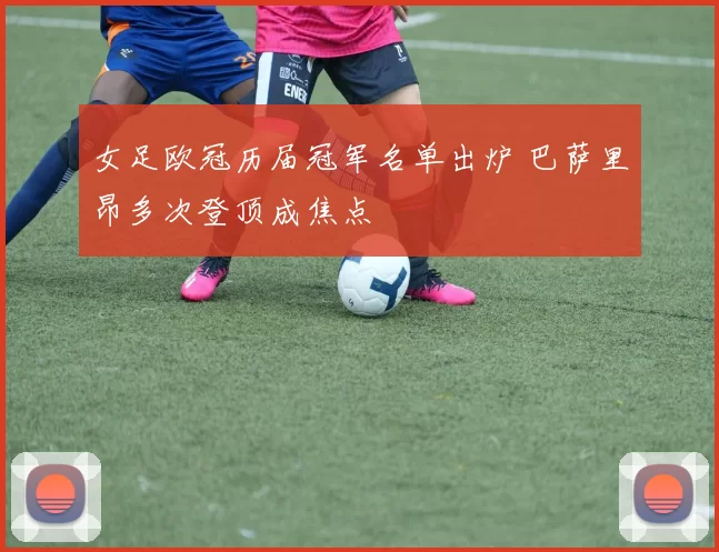 女足欧冠历届冠军名单出炉 巴萨里昂多次登顶成焦点
