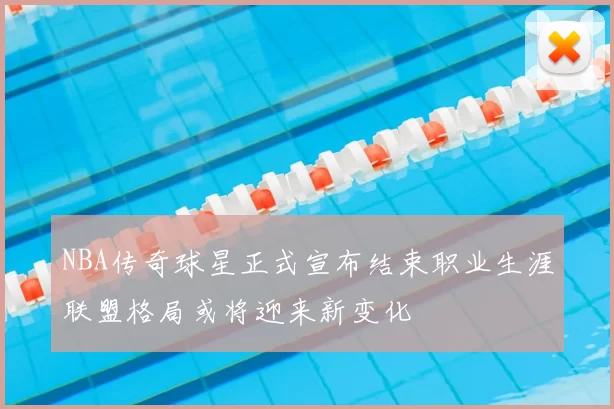 NBA传奇球星正式宣布结束职业生涯联盟格局或将迎来新变化