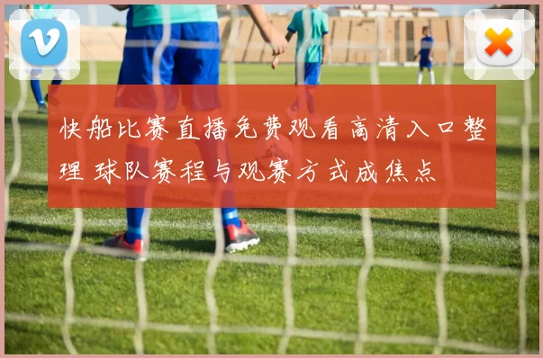 快船比赛直播免费观看高清入口整理 球队赛程与观赛方式成焦点