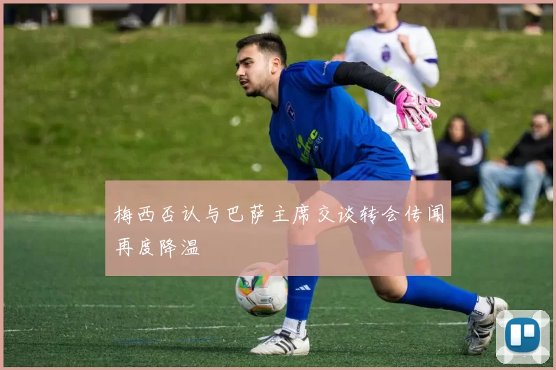 梅西否认与巴萨主席交谈转会传闻再度降温
