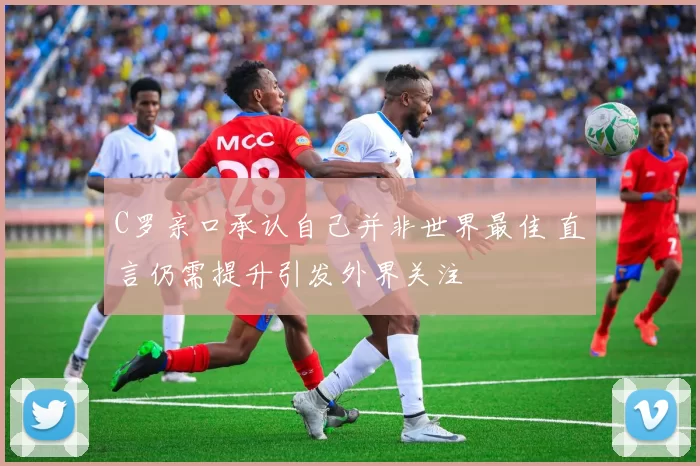C罗亲口承认自己并非世界最佳 直言仍需提升引发外界关注