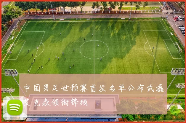 中国男足世预赛首发名单公布武磊艾克森领衔锋线