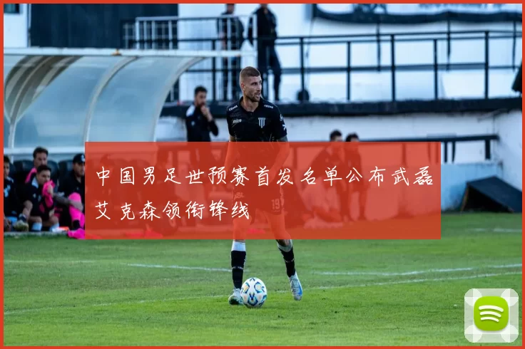 中国男足世预赛首发名单公布武磊艾克森领衔锋线