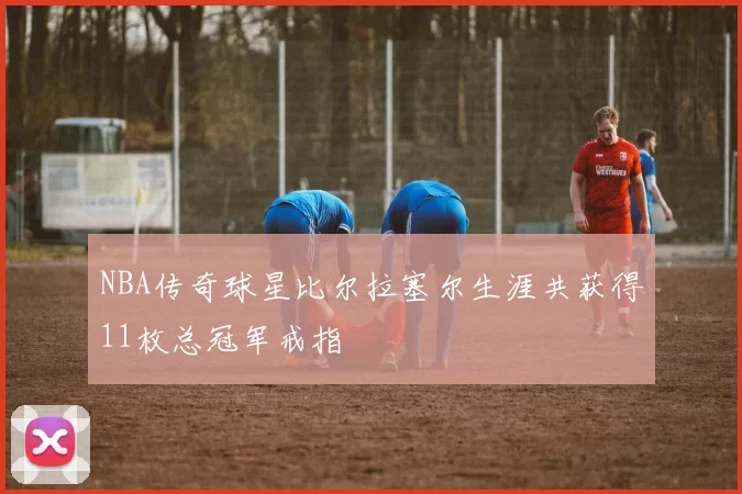 NBA传奇球星比尔拉塞尔生涯共获得11枚总冠军戒指
