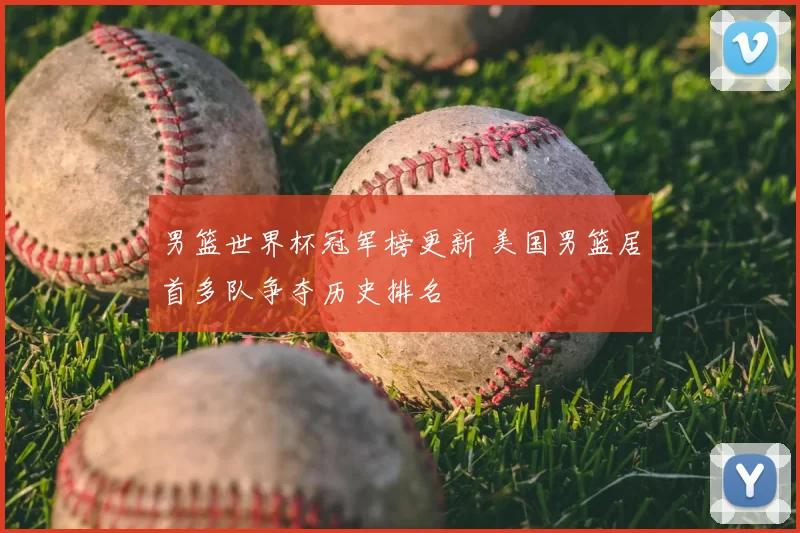 男篮世界杯冠军榜更新 美国男篮居首多队争夺历史排名