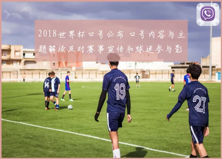 2018世界杯口号公布 口号内容与主题解读及对赛事宣传和球迷参与影响