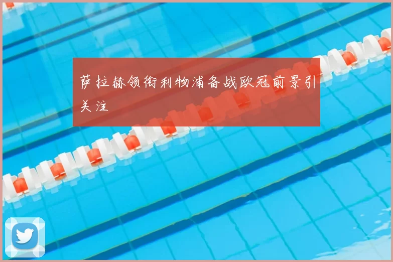萨拉赫领衔利物浦备战欧冠前景引关注