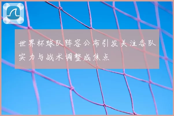 世界杯球队阵容公布引发关注各队实力与战术调整成焦点