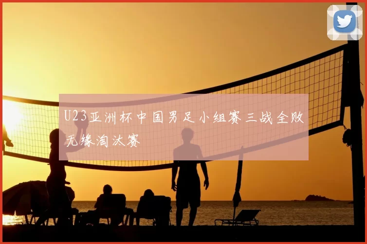 U23亚洲杯中国男足小组赛三战全败无缘淘汰赛