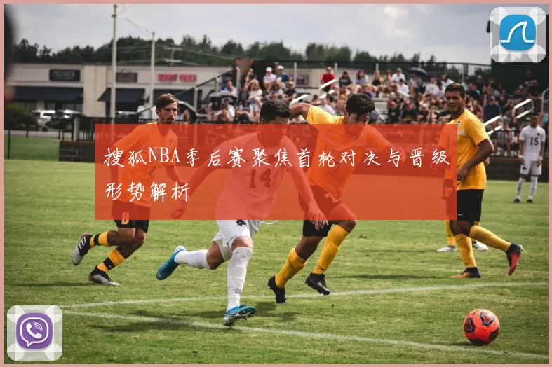 搜狐NBA季后赛聚焦首轮对决与晋级形势解析
