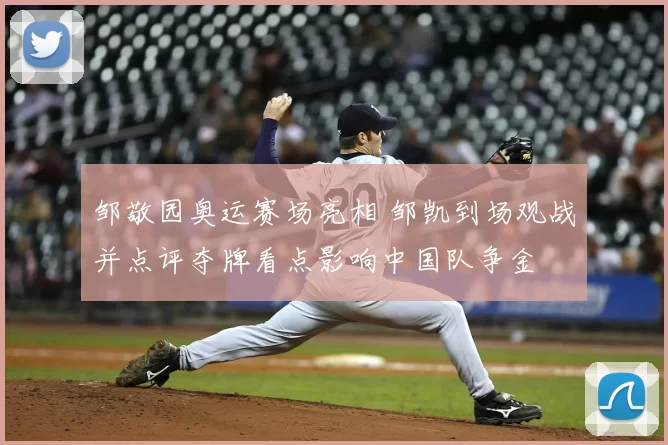 邹敬园奥运赛场亮相 邹凯到场观战并点评夺牌看点影响中国队争金