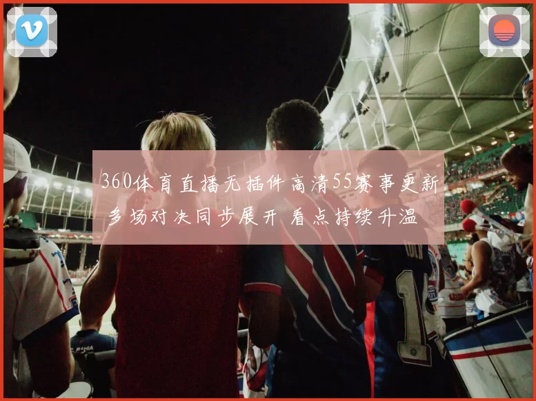 360体育直播无插件高清55赛事更新 多场对决同步展开 看点持续升温