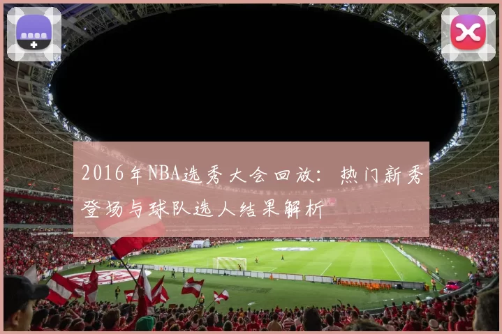 2016年NBA选秀大会回放：热门新秀登场与球队选人结果解析