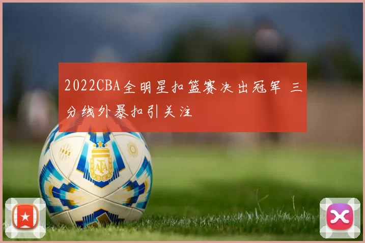 2022CBA全明星扣篮赛决出冠军 三分线外暴扣引关注