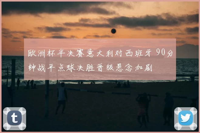 欧洲杯半决赛意大利对西班牙 90分钟战平点球决胜晋级悬念加剧