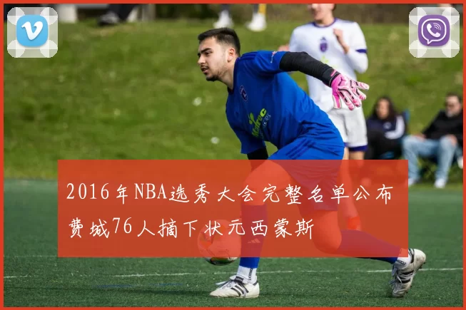 2016年NBA选秀大会完整名单公布 费城76人摘下状元西蒙斯