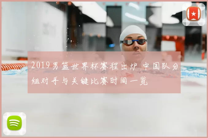 2019男篮世界杯赛程出炉 中国队分组对手与关键比赛时间一览