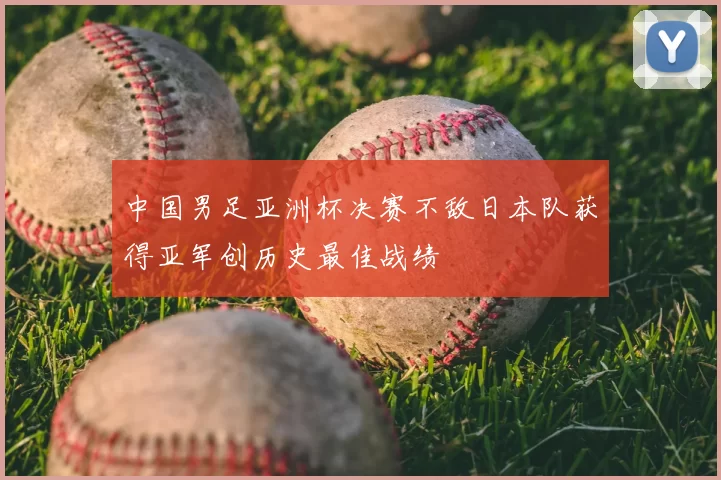 中国男足亚洲杯决赛不敌日本队获得亚军创历史最佳战绩