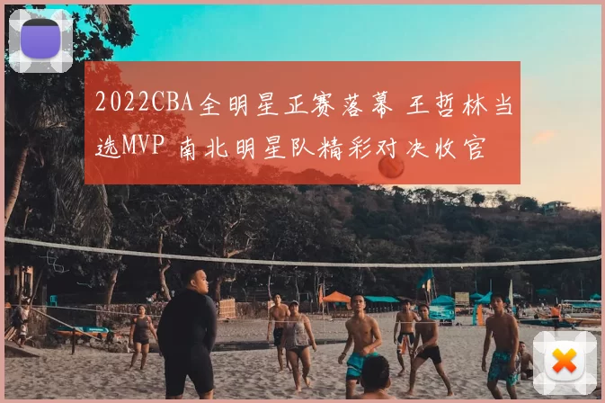 2022CBA全明星正赛落幕 王哲林当选MVP 南北明星队精彩对决收官