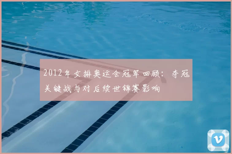 2012年女排奥运会冠军回顾：夺冠关键战与对后续世锦赛影响