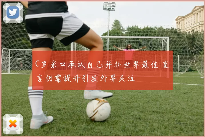 C罗亲口承认自己并非世界最佳 直言仍需提升引发外界关注