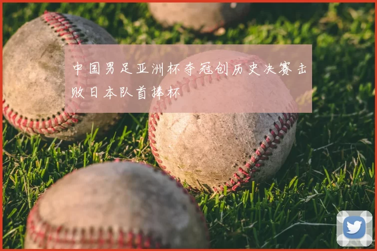 中国男足亚洲杯夺冠创历史决赛击败日本队首捧杯